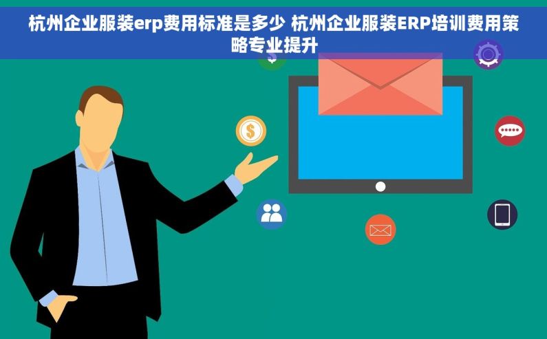 杭州企业服装erp费用标准是多少 杭州企业服装ERP培训费用策略专业提升