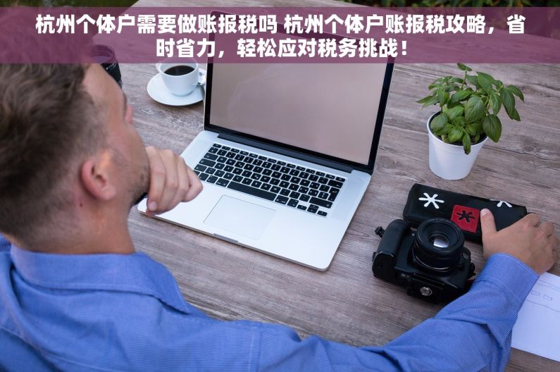杭州个体户需要做账报税吗 杭州个体户账报税攻略，省时省力，轻松应对税务挑战！