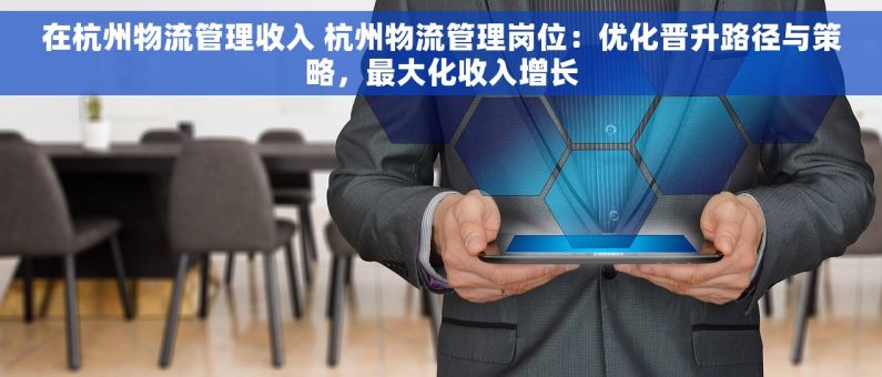 在杭州物流管理收入 杭州物流管理岗位：优化晋升路径与策略，最大化收入增长