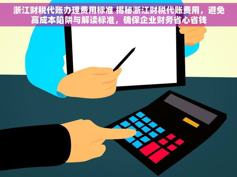 浙江财税代账办理费用标准 揭秘浙江财税代账费用，避免高成本陷阱与解读标准，确保企业财务省心省钱