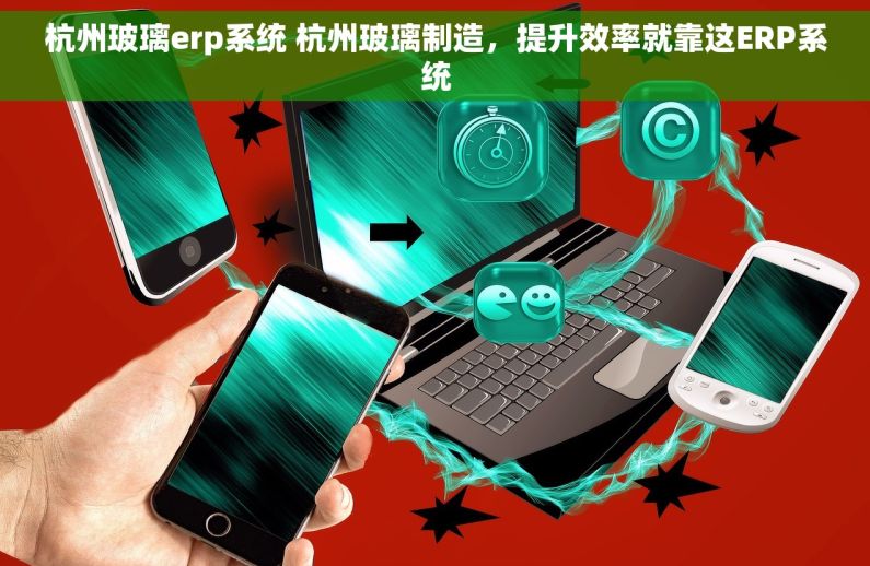 杭州玻璃erp系统 杭州玻璃制造，提升效率就靠这ERP系统