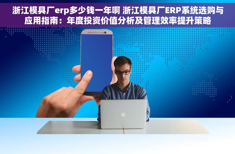 浙江模具厂erp多少钱一年啊 浙江模具厂ERP系统选购与应用指南：年度投资价值分析及管理效率提升策略