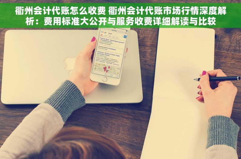 衢州会计代账怎么收费 衢州会计代账市场行情深度解析：费用标准大公开与服务收费详细解读与比较