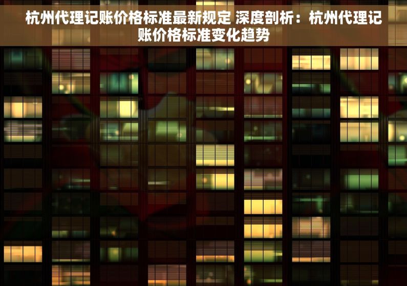 杭州代理记账价格标准最新规定 深度剖析：杭州代理记账价格标准变化趋势