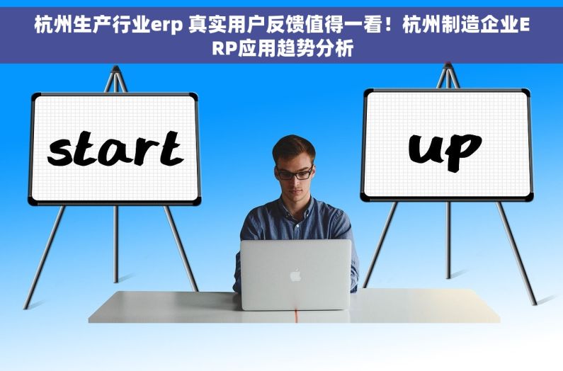 杭州生产行业erp 真实用户反馈值得一看！杭州制造企业ERP应用趋势分析