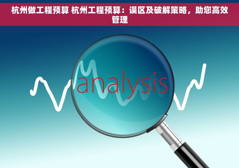 杭州做工程预算 杭州工程预算：误区及破解策略，助您高效管理