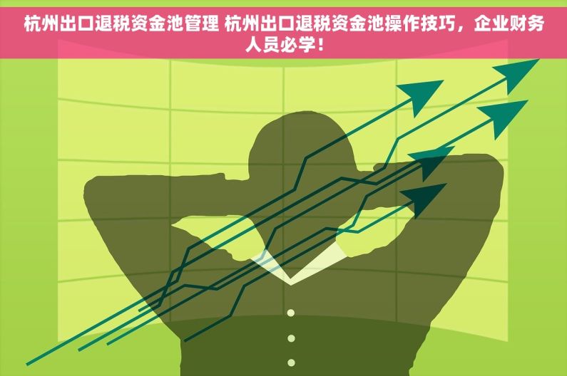 杭州出口退税资金池管理 杭州出口退税资金池操作技巧，企业财务人员必学！