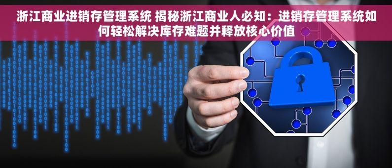 浙江商业进销存管理系统 揭秘浙江商业人必知：进销存管理系统如何轻松解决库存难题并释放核心价值
