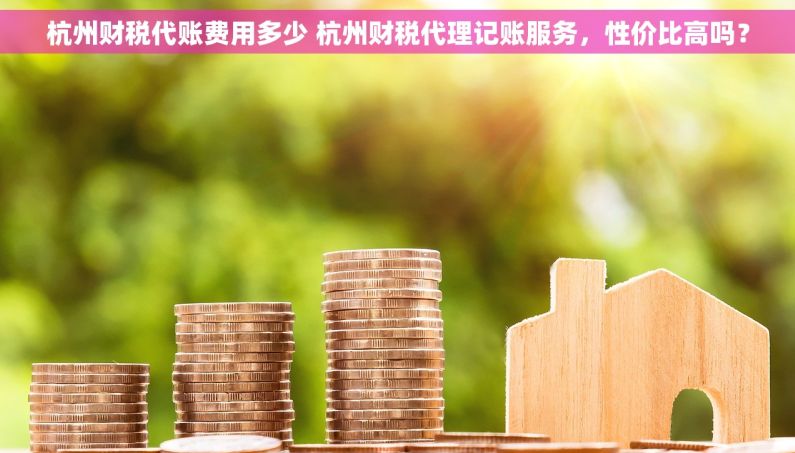 杭州财税代账费用多少 杭州财税代理记账服务，性价比高吗？