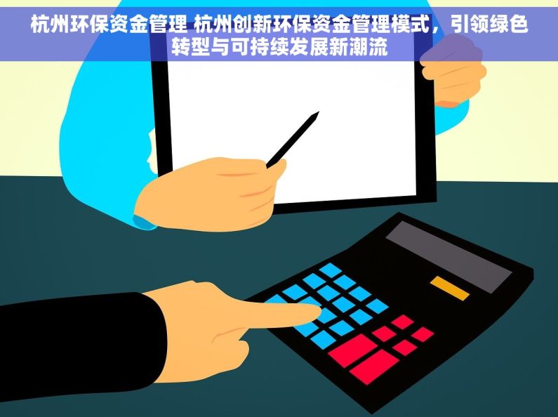 杭州环保资金管理 杭州创新环保资金管理模式，引领绿色转型与可持续发展新潮流