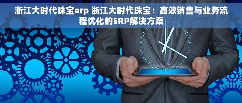 浙江大时代珠宝erp 浙江大时代珠宝：高效销售与业务流程优化的ERP解决方案