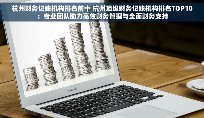 杭州财务记账机构排名前十 杭州顶级财务记账机构排名TOP10：专业团队助力高效财务管理与全面财务支持