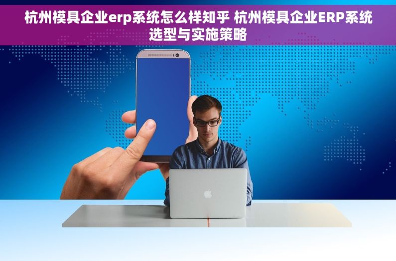 杭州模具企业erp系统怎么样知乎 杭州模具企业ERP系统选型与实施策略