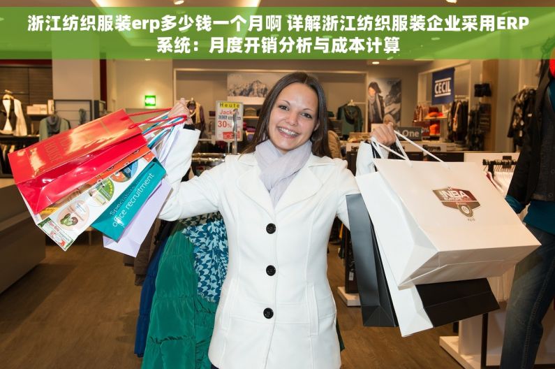 浙江纺织服装erp多少钱一个月啊 详解浙江纺织服装企业采用ERP系统：月度开销分析与成本计算
