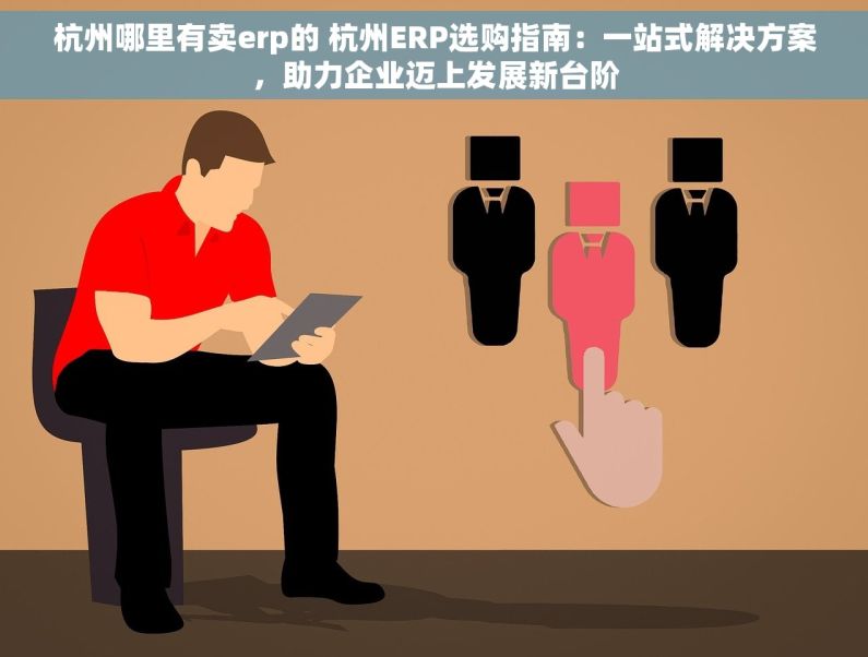 杭州哪里有卖erp的 杭州ERP选购指南：一站式解决方案，助力企业迈上发展新台阶