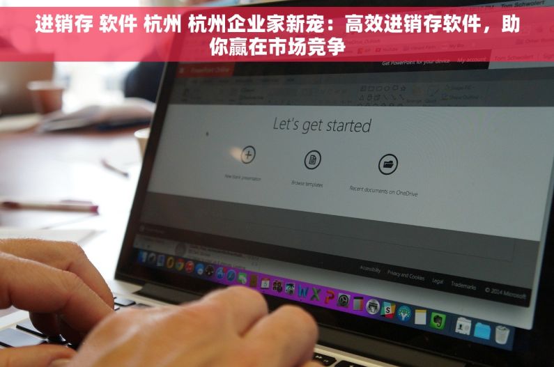 进销存 软件 杭州 杭州企业家新宠：高效进销存软件，助你赢在市场竞争