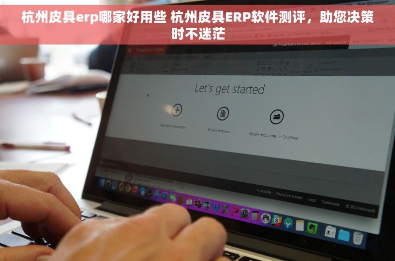 杭州皮具erp哪家好用些 杭州皮具ERP软件测评，助您决策时不迷茫