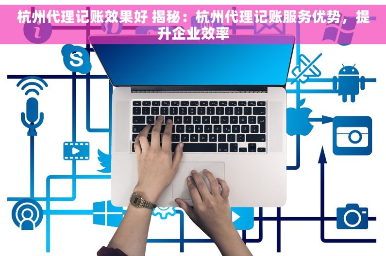 杭州代理记账效果好 揭秘：杭州代理记账服务优势，提升企业效率