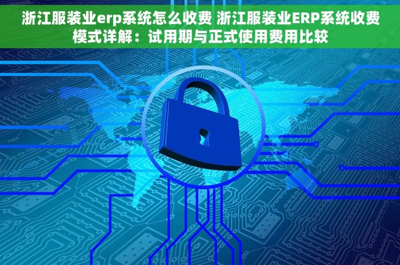 浙江服装业erp系统怎么收费 浙江服装业ERP系统收费模式详解：试用期与正式使用费用比较