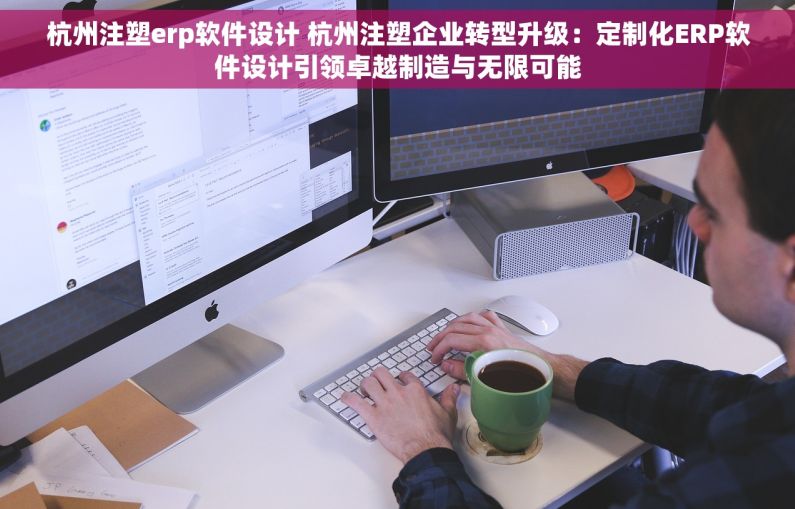 杭州注塑erp软件设计 杭州注塑企业转型升级：定制化ERP软件设计引领卓越制造与无限可能