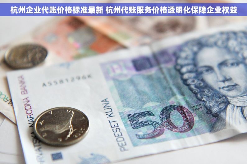 杭州企业代账价格标准最新 杭州代账服务价格透明化保障企业权益