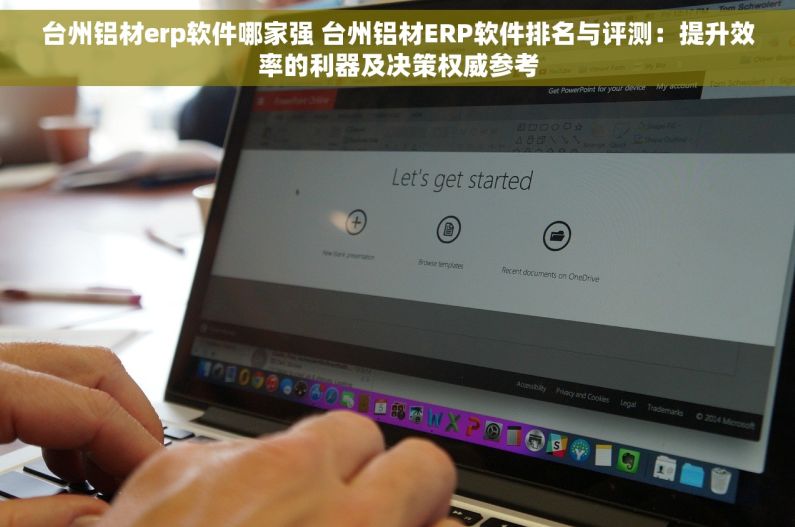 台州铝材erp软件哪家强 台州铝材ERP软件排名与评测：提升效率的利器及决策权威参考