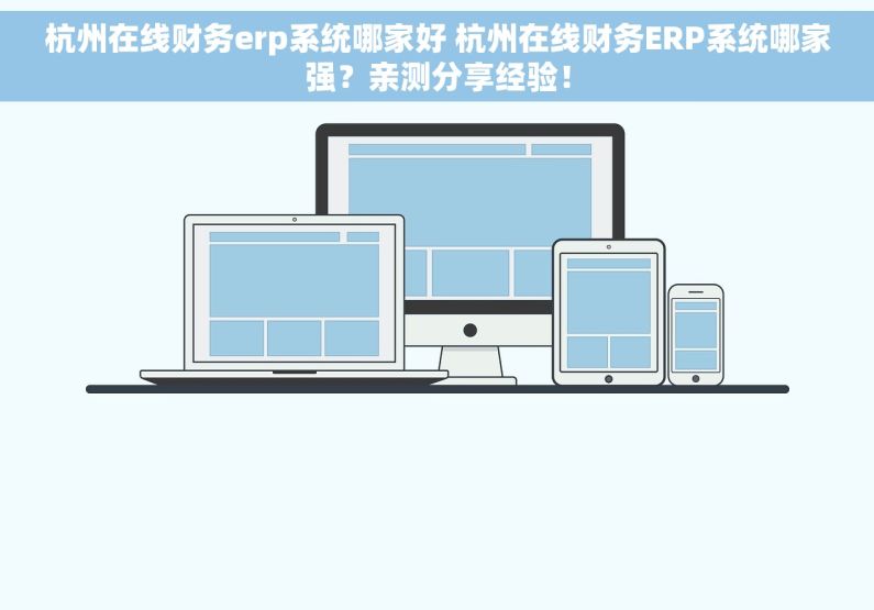杭州在线财务erp系统哪家好 杭州在线财务ERP系统哪家强？亲测分享经验！