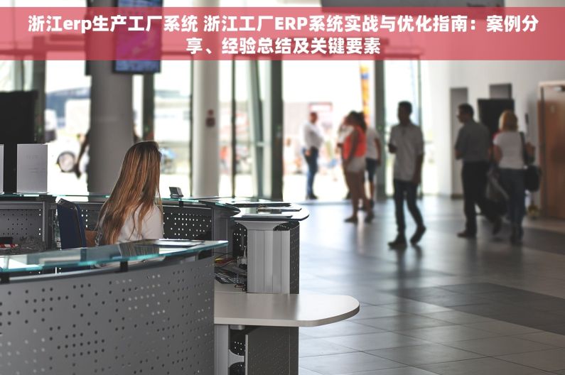 浙江erp生产工厂系统 浙江工厂ERP系统实战与优化指南：案例分享、经验总结及关键要素