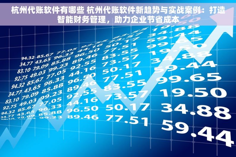 杭州代账软件有哪些 杭州代账软件新趋势与实战案例：打造智能财务管理，助力企业节省成本