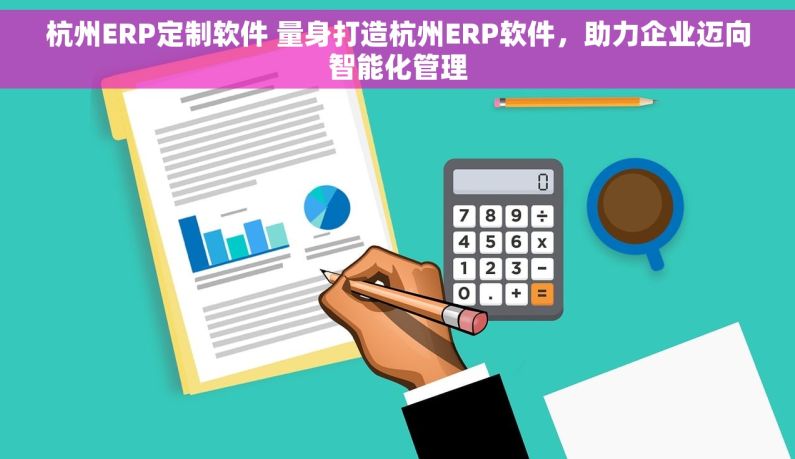 杭州ERP定制软件 量身打造杭州ERP软件，助力企业迈向智能化管理