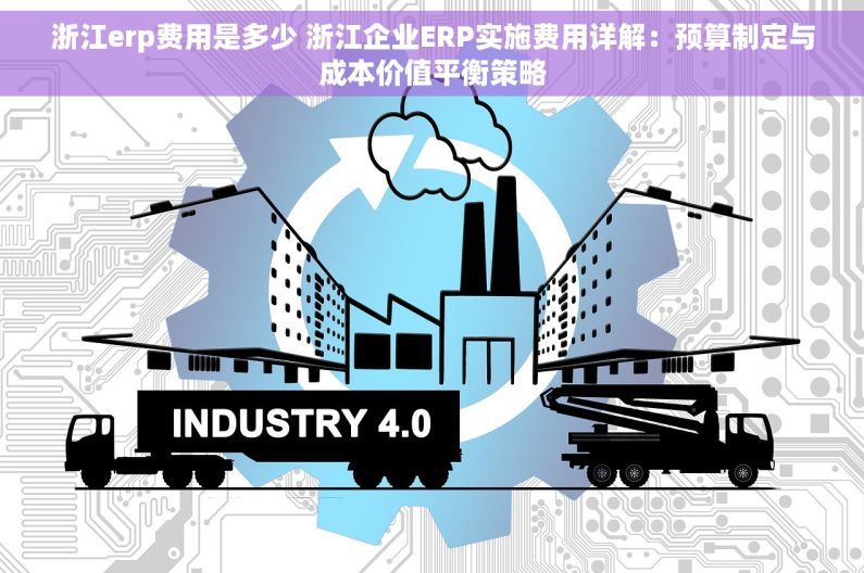 浙江erp费用是多少 浙江企业ERP实施费用详解：预算制定与成本价值平衡策略