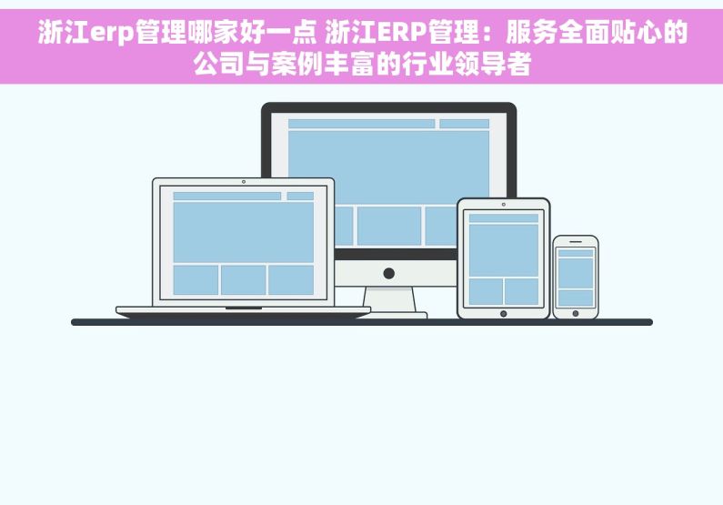 浙江erp管理哪家好一点 浙江ERP管理：服务全面贴心的公司与案例丰富的行业领导者