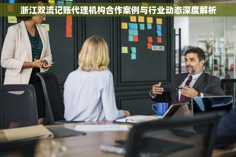 浙江双流记账代理机构合作案例与行业动态深度解析