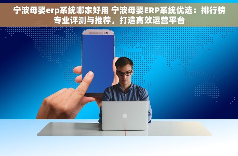 宁波母婴erp系统哪家好用 宁波母婴ERP系统优选：排行榜专业评测与推荐，打造高效运营平台