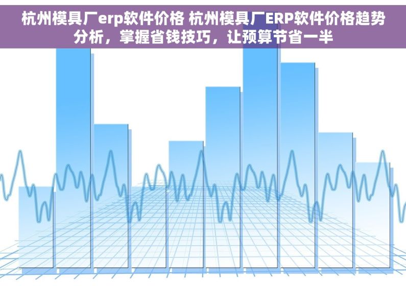 杭州模具厂erp软件价格 杭州模具厂ERP软件价格趋势分析，掌握省钱技巧，让预算节省一半