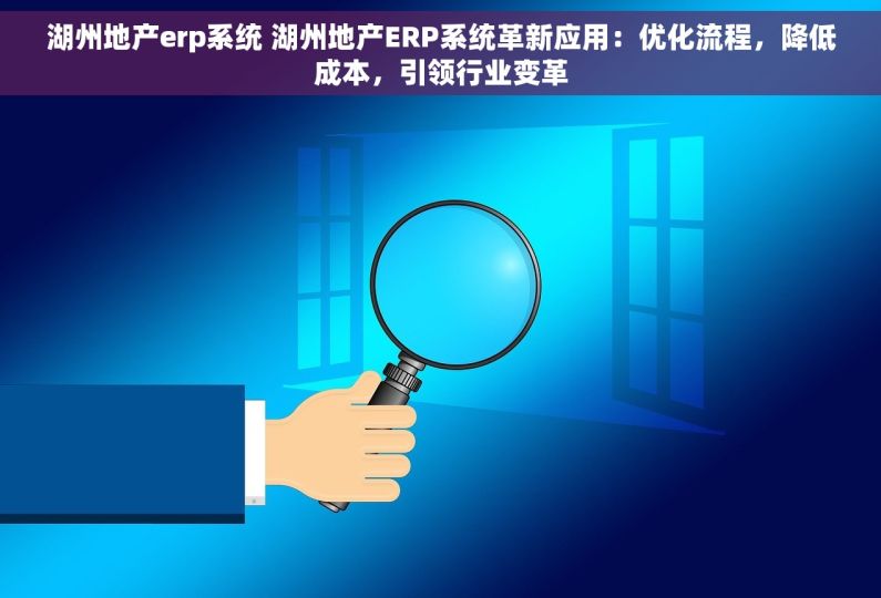 湖州地产erp系统 湖州地产ERP系统革新应用：优化流程，降低成本，引领行业变革