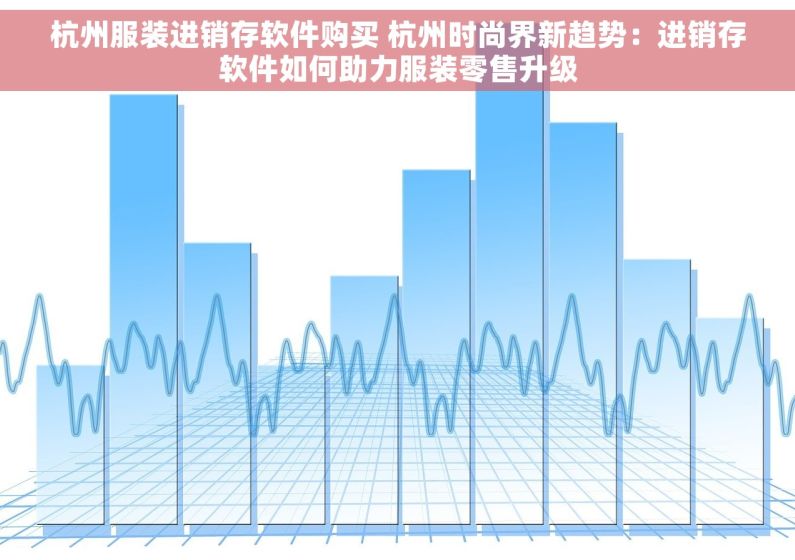杭州服装进销存软件购买 杭州时尚界新趋势：进销存软件如何助力服装零售升级