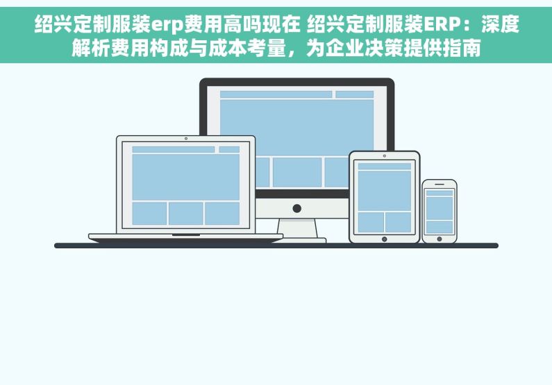 绍兴定制服装erp费用高吗现在 绍兴定制服装ERP：深度解析费用构成与成本考量，为企业决策提供指南
