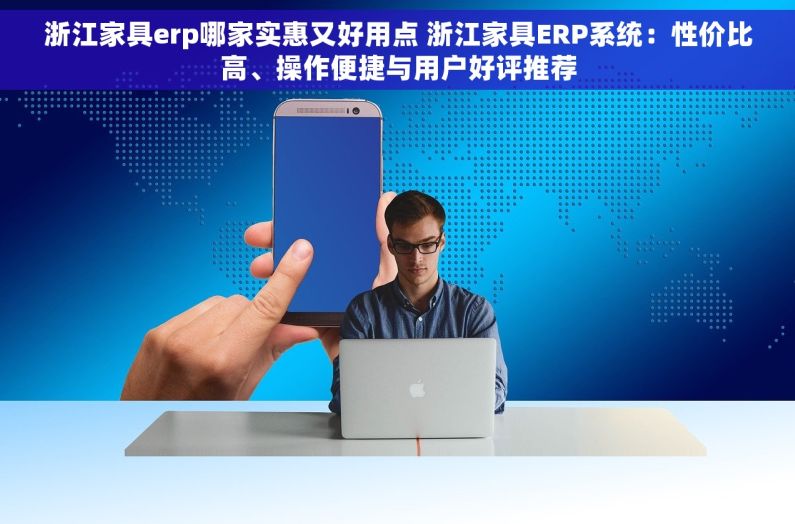 浙江家具erp哪家实惠又好用点 浙江家具ERP系统：性价比高、操作便捷与用户好评推荐