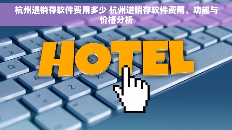 杭州进销存软件费用多少 杭州进销存软件费用、功能与价格分析