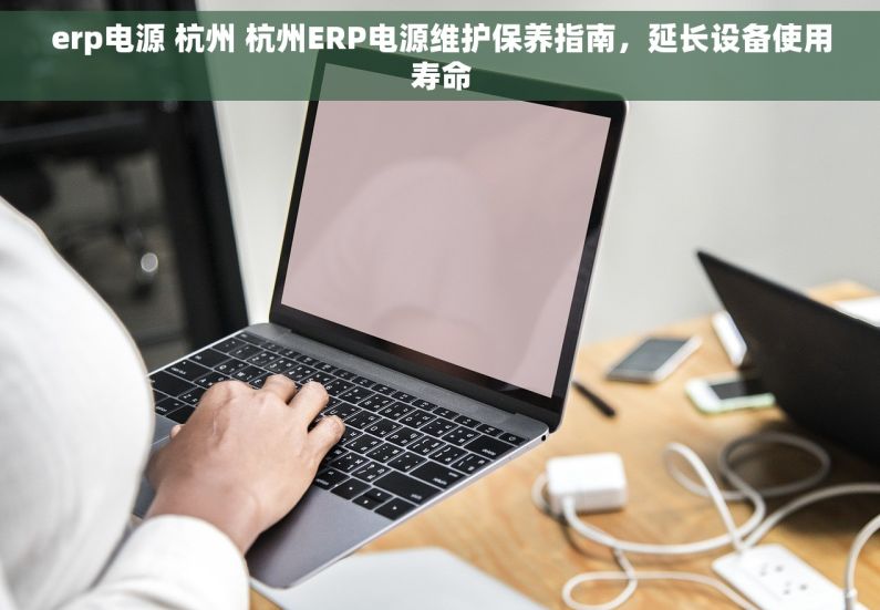 erp电源 杭州 杭州ERP电源维护保养指南，延长设备使用寿命