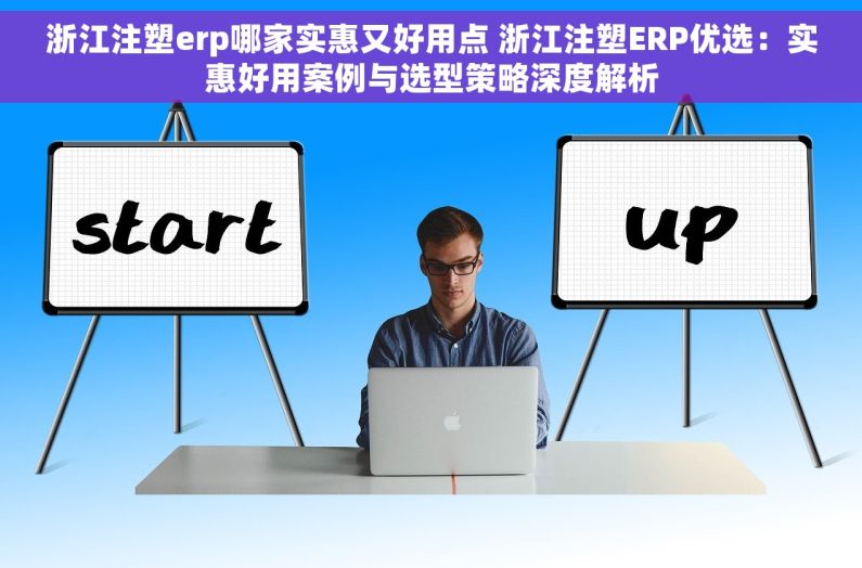 浙江注塑erp哪家实惠又好用点 浙江注塑ERP优选：实惠好用案例与选型策略深度解析