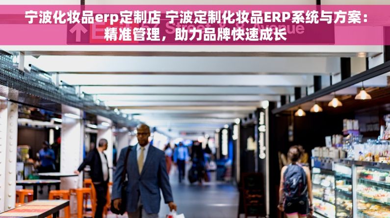 宁波化妆品erp定制店 宁波定制化妆品ERP系统与方案：精准管理，助力品牌快速成长