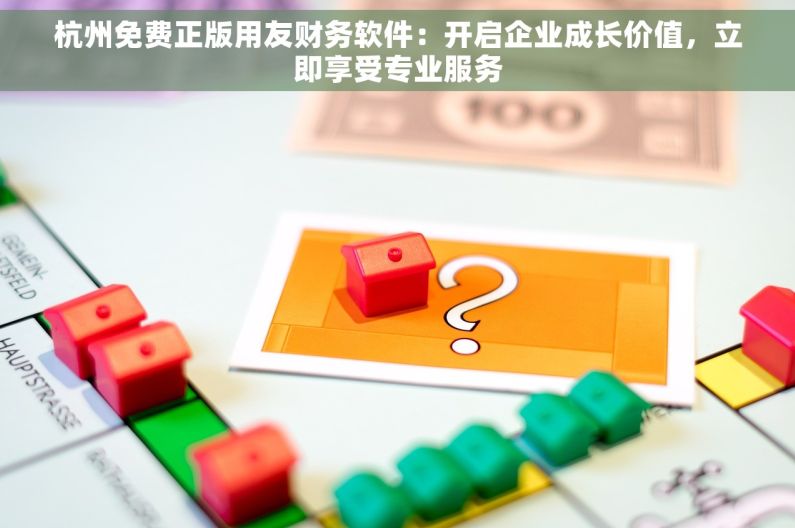 杭州免费正版用友财务软件：开启企业成长价值，立即享受专业服务