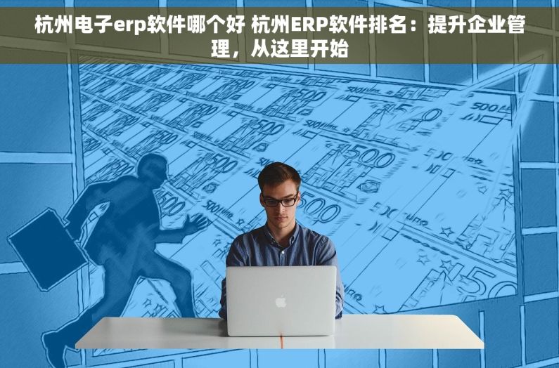 杭州电子erp软件哪个好 杭州ERP软件排名：提升企业管理，从这里开始