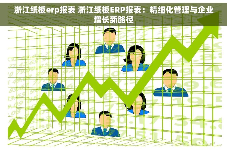 浙江纸板erp报表 浙江纸板ERP报表：精细化管理与企业增长新路径