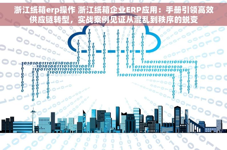 浙江纸箱erp操作 浙江纸箱企业ERP应用：手册引领高效供应链转型，实战案例见证从混乱到秩序的蜕变