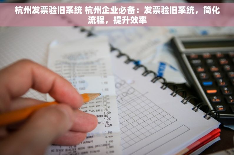 杭州发票验旧系统 杭州企业必备：发票验旧系统，简化流程，提升效率