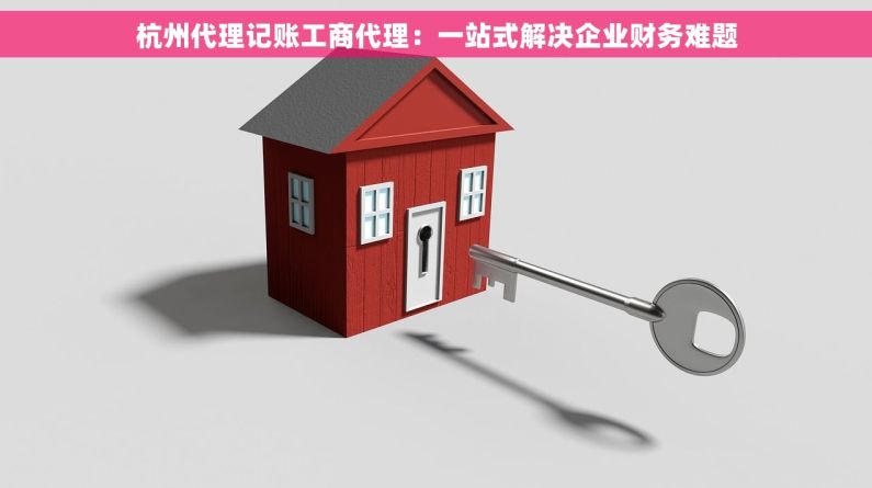 杭州代理记账工商代理：一站式解决企业财务难题
