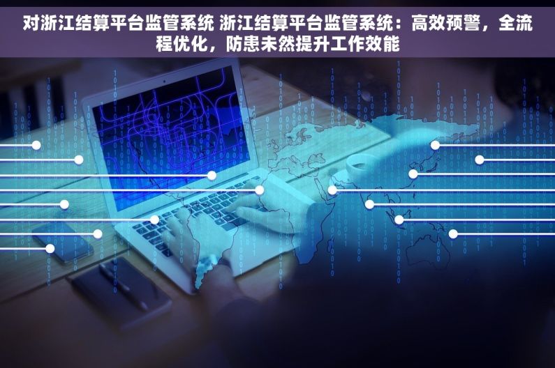 对浙江结算平台监管系统 浙江结算平台监管系统：高效预警，全流程优化，防患未然提升工作效能